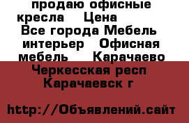  продаю офисные кресла  › Цена ­ 1 800 - Все города Мебель, интерьер » Офисная мебель   . Карачаево-Черкесская респ.,Карачаевск г.